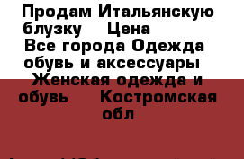 Продам Итальянскую блузку. › Цена ­ 3 000 - Все города Одежда, обувь и аксессуары » Женская одежда и обувь   . Костромская обл.